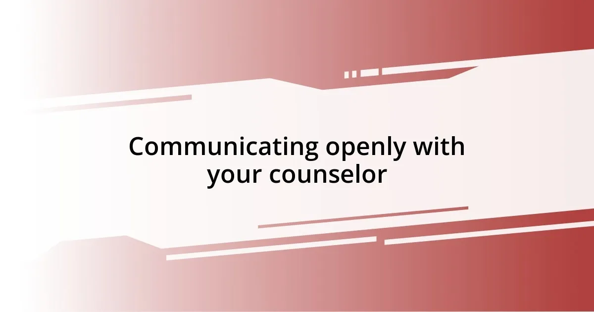 Communicating openly with your counselor