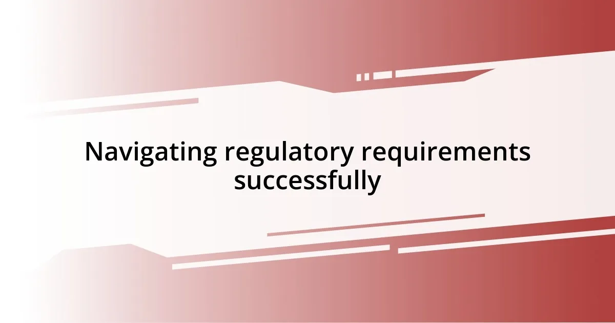 Navigating regulatory requirements successfully